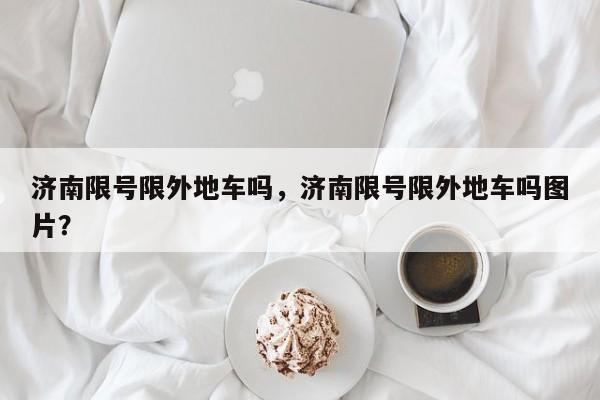 济南限号限外地车吗,济南限号限外地车吗图片?-图1 济南限号限外地车吗,济南限号限外地车吗图片?-图1