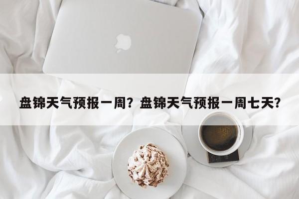 盘锦天气预报一周?盘锦天气预报一周七天?-图1 盘锦天气预报一周?盘锦天气预报一周七天?-图1