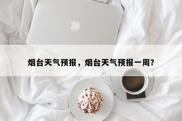 烟台天气预报,烟台天气预报一周?-图1 烟台天气预报,烟台天气预报一周?-图1