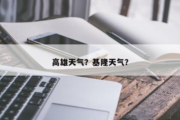 高雄天气?基隆天气?-图1 高雄天气?基隆天气?-图1