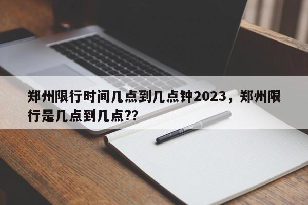 郑州限行时间几点到几点钟2023,郑州限行是几点到几点??-图1 郑州限行时间几点到几点钟2023,郑州限行是几点到几点??-图1