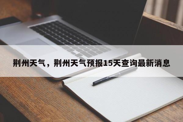 荆州天气,荆州天气预报15天查询最新消息-图1 荆州天气,荆州天气预报15天查询最新消息-图1