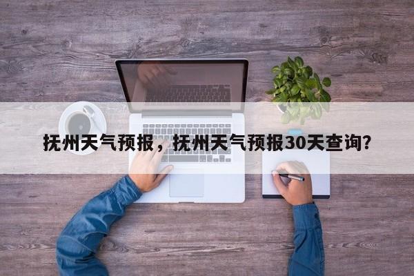 抚州天气预报,抚州天气预报30天查询?-图1 抚州天气预报,抚州天气预报30天查询?-图1