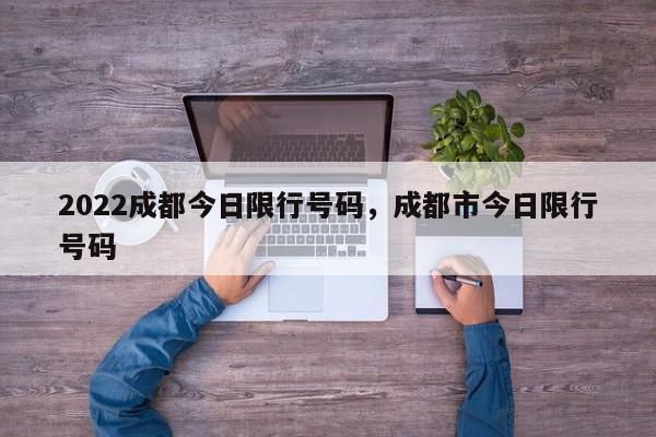 2022成都今日限行号码,成都市今日限行号码-图1 2022成都今日限行号码,成都市今日限行号码-图1