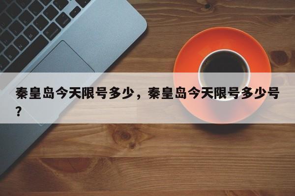 秦皇岛今天限号多少,秦皇岛今天限号多少号?-图1 秦皇岛今天限号多少,秦皇岛今天限号多少号?-图1