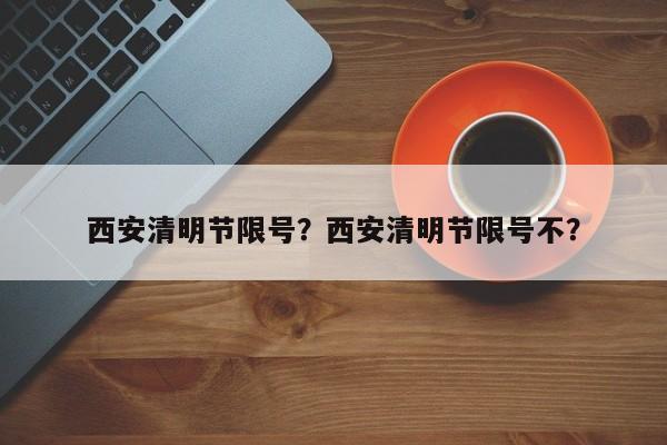西安清明节限号?西安清明节限号不?-图1 西安清明节限号?西安清明节限号不?-图1