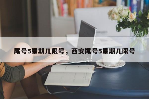 尾号5星期几限号,西安尾号5星期几限号-图1 尾号5星期几限号,西安尾号5星期几限号-图1