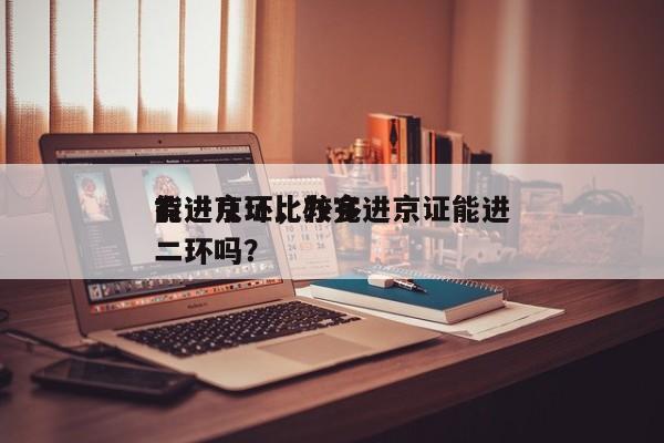 有进京证比较多
能进几环,办完进京证能进二环吗?-图1 有进京证比较多
能进几环,办完进京证能进二环吗?-图1