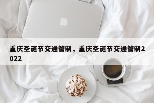 重庆圣诞节交通管制,重庆圣诞节交通管制2022-图1 重庆圣诞节交通管制,重庆圣诞节交通管制2022-图1