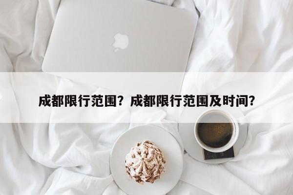 成都限行范围?成都限行范围及时间?-图1 成都限行范围?成都限行范围及时间?-图1