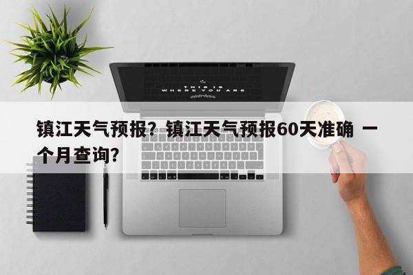 镇江天气预报?镇江天气预报60天准确 一个月查询?-图1 镇江天气预报?镇江天气预报60天准确 一个月查询?-图1