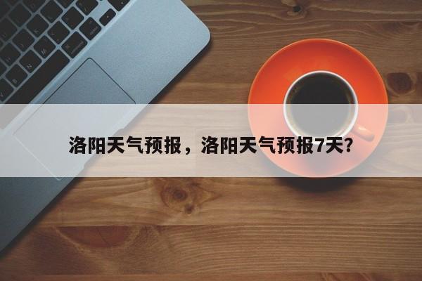 洛阳天气预报,洛阳天气预报7天?-图1 洛阳天气预报,洛阳天气预报7天?-图1
