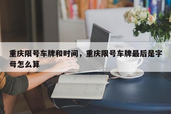 重庆限号车牌和时间,重庆限号车牌最后是字母怎么算-图1 重庆限号车牌和时间,重庆限号车牌最后是字母怎么算-图1