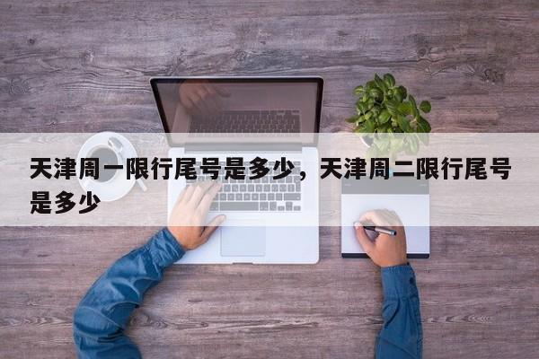 天津周一限行尾号是多少,天津周二限行尾号是多少-图1 天津周一限行尾号是多少,天津周二限行尾号是多少-图1