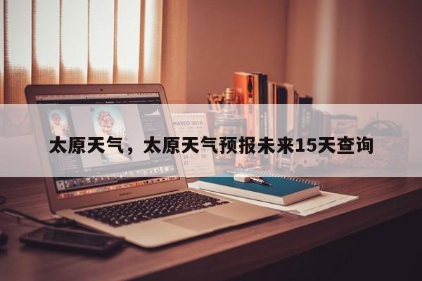 太原天气,太原天气预报未来15天查询-图1 太原天气,太原天气预报未来15天查询-图1
