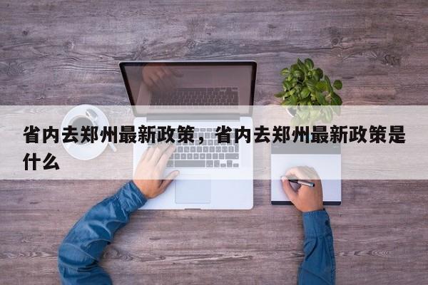 省内去郑州最新政策,省内去郑州最新政策是什么-图1 省内去郑州最新政策,省内去郑州最新政策是什么-图1