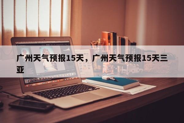 广州天气预报15天,广州天气预报15天三亚-图1 广州天气预报15天,广州天气预报15天三亚-图1