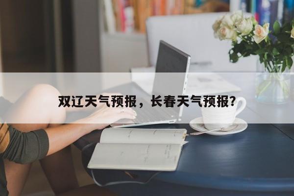 双辽天气预报,长春天气预报?-图1 双辽天气预报,长春天气预报?-图1