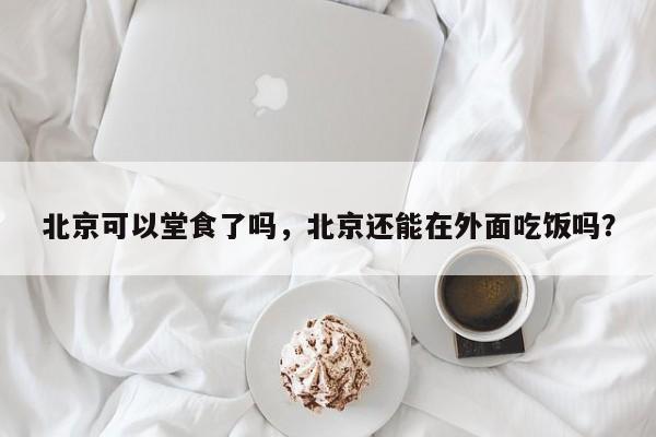 北京可以堂食了吗,北京还能在外面吃饭吗?-图1 北京可以堂食了吗,北京还能在外面吃饭吗?-图1