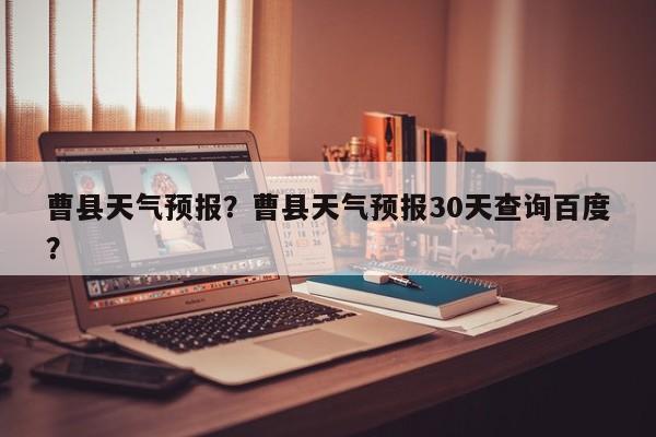 曹县天气预报?曹县天气预报30天查询百度?-图1 曹县天气预报?曹县天气预报30天查询百度?-图1