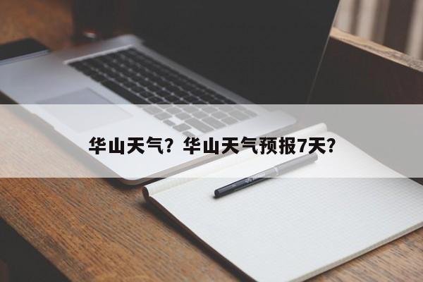 华山天气?华山天气预报7天?-图1 华山天气?华山天气预报7天?-图1