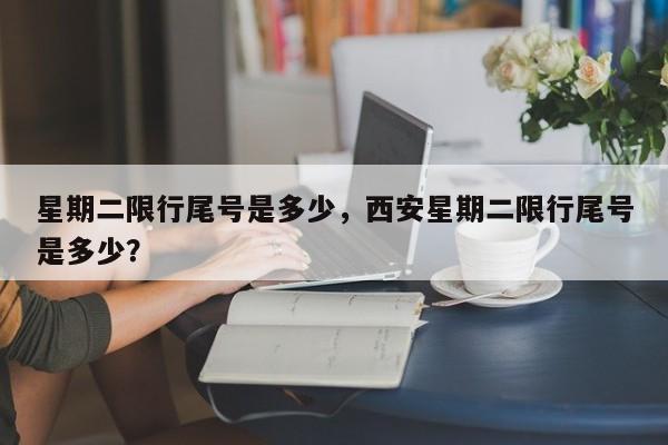 星期二限行尾号是多少,西安星期二限行尾号是多少?-图1 星期二限行尾号是多少,西安星期二限行尾号是多少?-图1