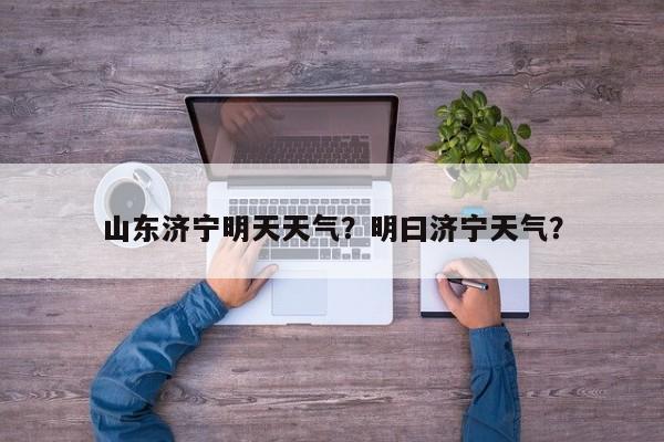 山东济宁明天天气?明曰济宁天气?-图1 山东济宁明天天气?明曰济宁天气?-图1