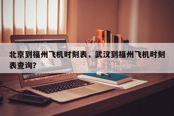 北京到福州飞机时刻表,武汉到福州飞机时刻表查询?-图1 北京到福州飞机时刻表,武汉到福州飞机时刻表查询?-图1