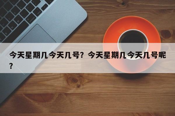 今天星期几今天几号?今天星期几今天几号呢?-图1 今天星期几今天几号?今天星期几今天几号呢?-图1