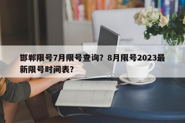 邯郸限号7月限号查询?8月限号2023最新限号时间表?-图1 邯郸限号7月限号查询?8月限号2023最新限号时间表?-图1