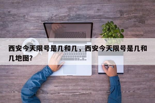 西安今天限号是几和几,西安今天限号是几和几地图?-图1 西安今天限号是几和几,西安今天限号是几和几地图?-图1