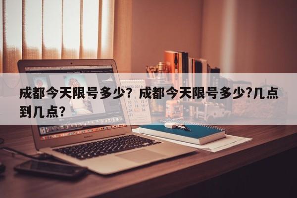 成都今天限号多少?成都今天限号多少?几点到几点?-图1 成都今天限号多少?成都今天限号多少?几点到几点?-图1