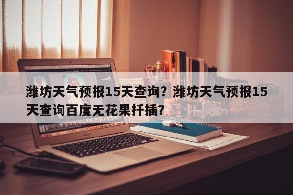 潍坊天气预报15天查询?潍坊天气预报15天查询百度无花果扦插?-图1 潍坊天气预报15天查询?潍坊天气预报15天查询百度无花果扦插?-图1