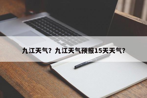 九江天气?九江天气预报15天天气?-图1 九江天气?九江天气预报15天天气?-图1