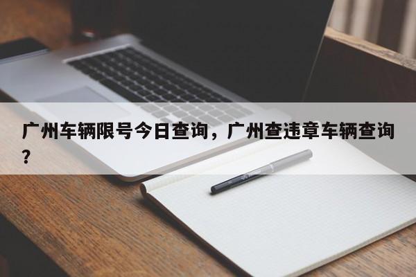 广州车辆限号今日查询,广州查违章车辆查询?-图1 广州车辆限号今日查询,广州查违章车辆查询?-图1