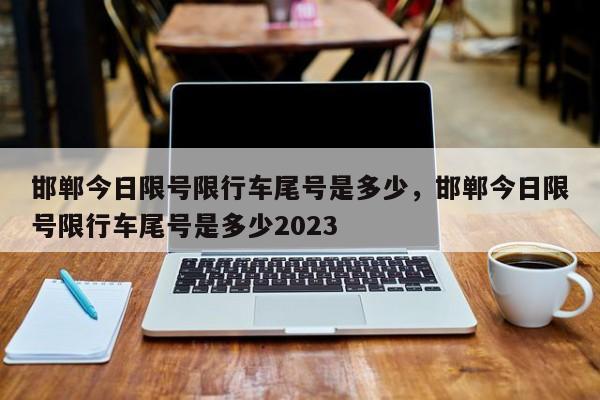 邯郸今日限号限行车尾号是多少,邯郸今日限号限行车尾号是多少2023-图1 邯郸今日限号限行车尾号是多少,邯郸今日限号限行车尾号是多少2023-图1