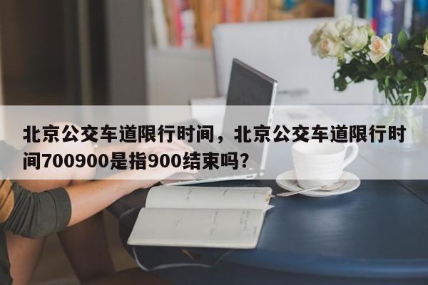 北京公交车道限行时间,北京公交车道限行时间700900是指900结束吗?-图1 北京公交车道限行时间,北京公交车道限行时间700900是指900结束吗?-图1