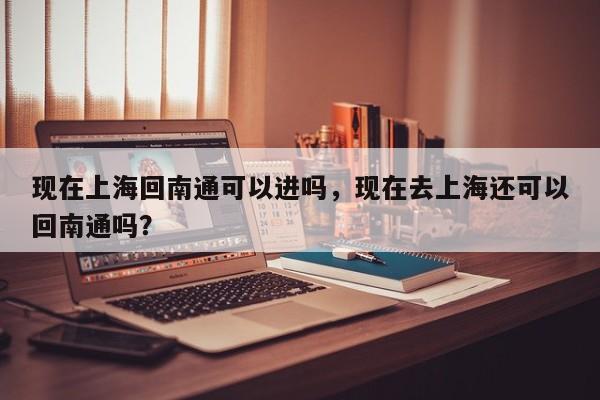 现在上海回南通可以进吗,现在去上海还可以回南通吗?-图1 现在上海回南通可以进吗,现在去上海还可以回南通吗?-图1