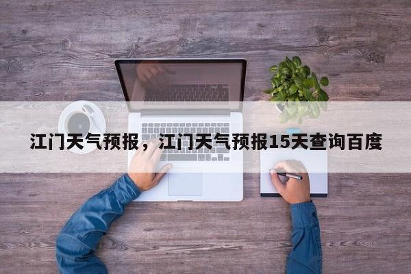 江门天气预报,江门天气预报15天查询百度-图1 江门天气预报,江门天气预报15天查询百度-图1