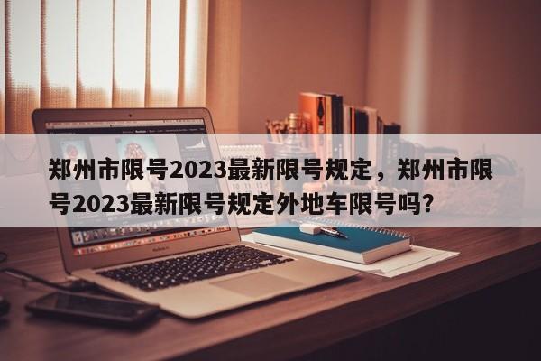 郑州市限号2023最新限号规定,郑州市限号2023最新限号规定外地车限号吗?-图1 郑州市限号2023最新限号规定,郑州市限号2023最新限号规定外地车限号吗?-图1