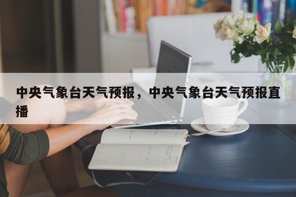 中央气象台天气预报,中央气象台天气预报直播-图1 中央气象台天气预报,中央气象台天气预报直播-图1