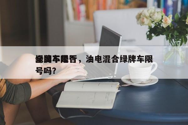 绿牌车是否
全国不限行,油电混合绿牌车限号吗?-图1 绿牌车是否
全国不限行,油电混合绿牌车限号吗?-图1