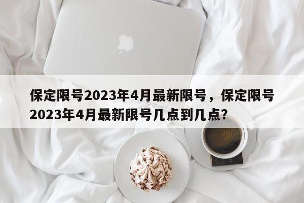 保定限号2023年4月最新限号,保定限号2023年4月最新限号几点到几点?-图1 保定限号2023年4月最新限号,保定限号2023年4月最新限号几点到几点?-图1