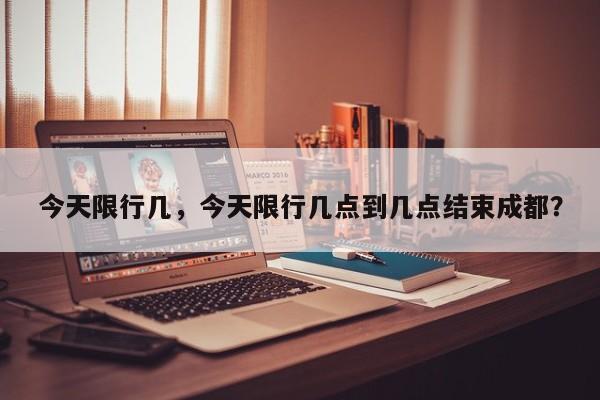 今天限行几,今天限行几点到几点结束成都?-图1 今天限行几,今天限行几点到几点结束成都?-图1