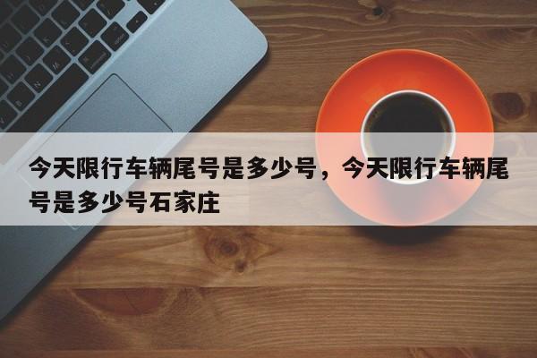 今天限行车辆尾号是多少号,今天限行车辆尾号是多少号石家庄-图1 今天限行车辆尾号是多少号,今天限行车辆尾号是多少号石家庄-图1
