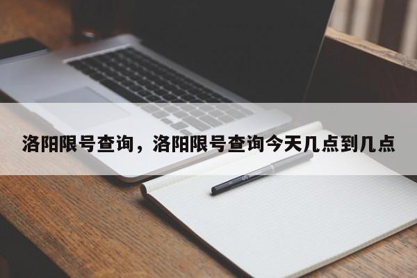 洛阳限号查询,洛阳限号查询今天几点到几点-图1 洛阳限号查询,洛阳限号查询今天几点到几点-图1