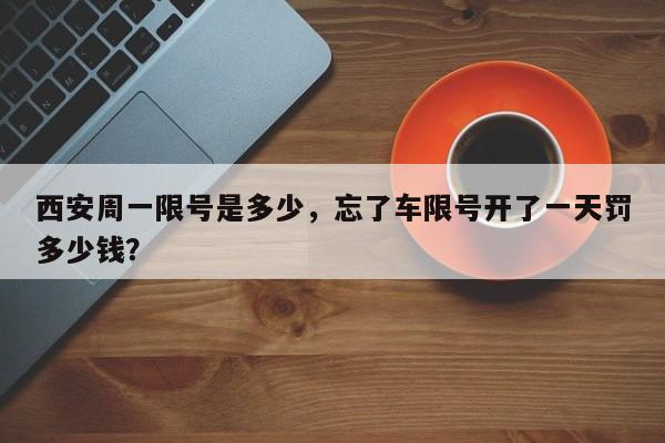 西安周一限号是多少,忘了车限号开了一天罚多少钱?-图1 西安周一限号是多少,忘了车限号开了一天罚多少钱?-图1