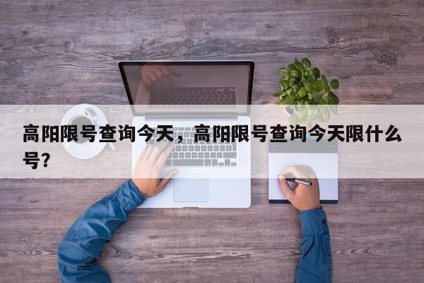 高阳限号查询今天,高阳限号查询今天限什么号?-图1 高阳限号查询今天,高阳限号查询今天限什么号?-图1