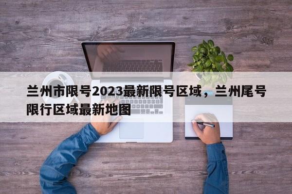 兰州市限号2023最新限号区域,兰州尾号限行区域最新地图-图1 兰州市限号2023最新限号区域,兰州尾号限行区域最新地图-图1