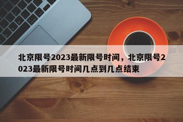 北京限号2023最新限号时间,北京限号2023最新限号时间几点到几点结束-图1 北京限号2023最新限号时间,北京限号2023最新限号时间几点到几点结束-图1